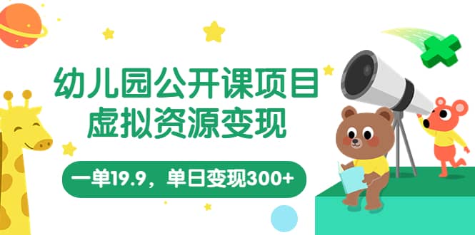 幼儿园公开课项目，虚拟资源变现，一单19.9，单日变现300 （教程 资料）-星璨学社