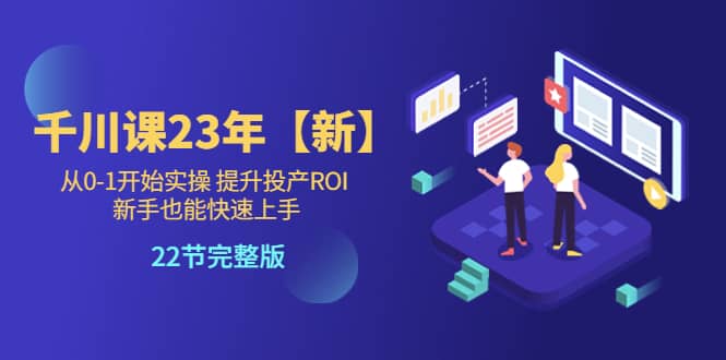 千川课23年【新】从0-1开始实操 提升投产ROI 新手也能快速上手 22节完整版-星璨学社