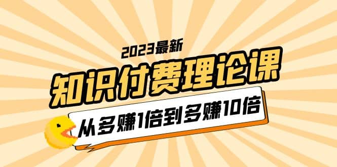 2023知识付费理论课，从多赚1倍到多赚10倍（10节视频课）-星璨学社