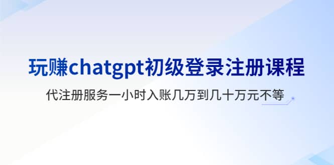 玩赚chatgpt初级登录注册课程，代注册服务一小时入账几万到几十万元不等-星璨学社