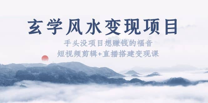 玄学风水变现项目：手头没项目想赚钱的福音（短视频剪辑 直播搭建变现课）-星璨学社