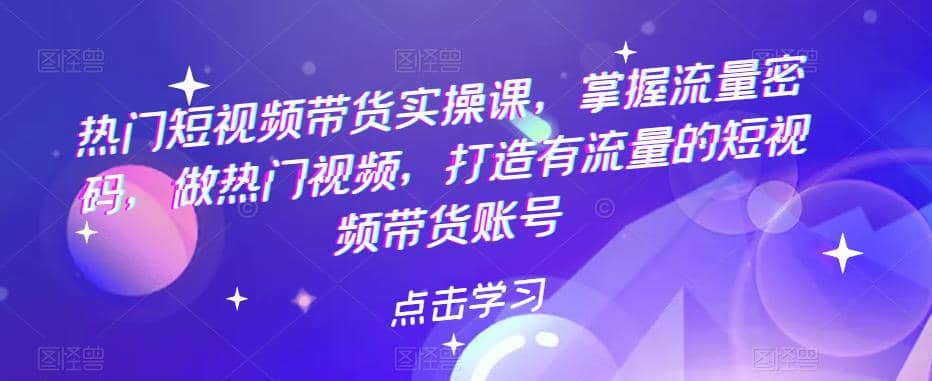 热门短视频带货实战 掌握流量密码 做热门视频 打造有流量的短视频带货账号-星璨学社