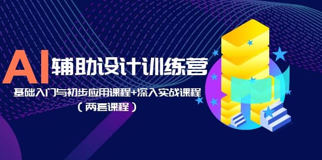 AI辅助设计训练营：基础入门与初步应用课程 深入实战课程（两套课程）-星璨学社