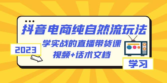 2023抖音电商·纯自然流玩法：学实战的直播带货课，视频 话术文档-星璨学社