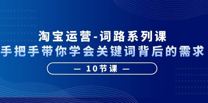 淘宝运营-词路系列课：手把手带你学会关键词背后的需求（10节课）-星璨学社