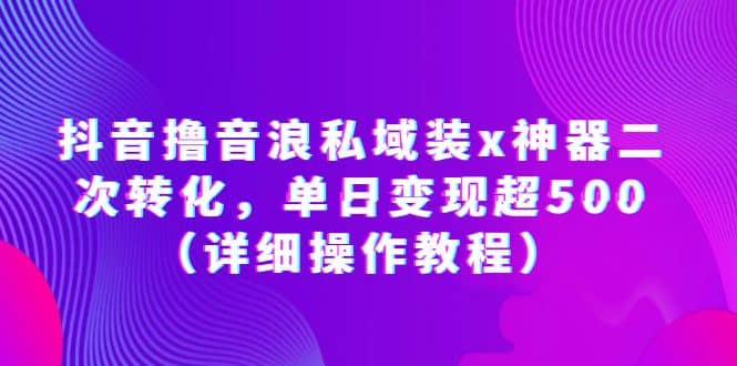 抖音撸音浪私域装x神器二次转化，单日变现超500（详细操作教程）-星璨学社