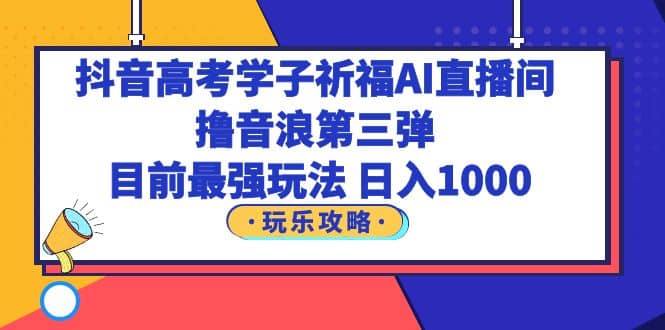 抖音高考学子祈福AI直播间，撸音浪第三弹，目前最强玩法，轻松日入1000-星璨学社