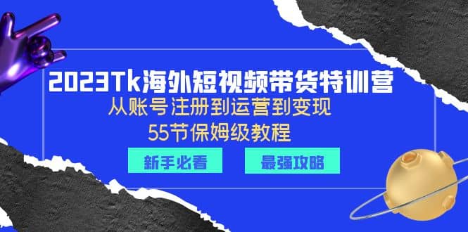 2023Tk海外-短视频带货特训营：从账号注册到运营到变现-55节保姆级教程-星璨学社