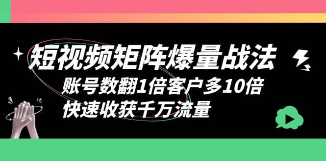 短视频-矩阵爆量战法，账号数翻1倍客户多10倍，快速收获千万流量-星璨学社
