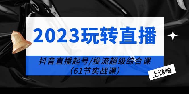 2023玩转直播线上课：抖音直播起号-投流超级干货（61节实战课）-星璨学社