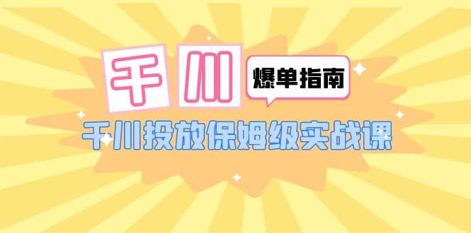 千川-爆单实战指南：千川投放保姆级实战课（22节课时）-星璨学社