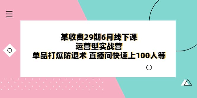 某收费29期6月线下课-运营型实战营 单品打爆防退术 直播间快速上100人等-星璨学社
