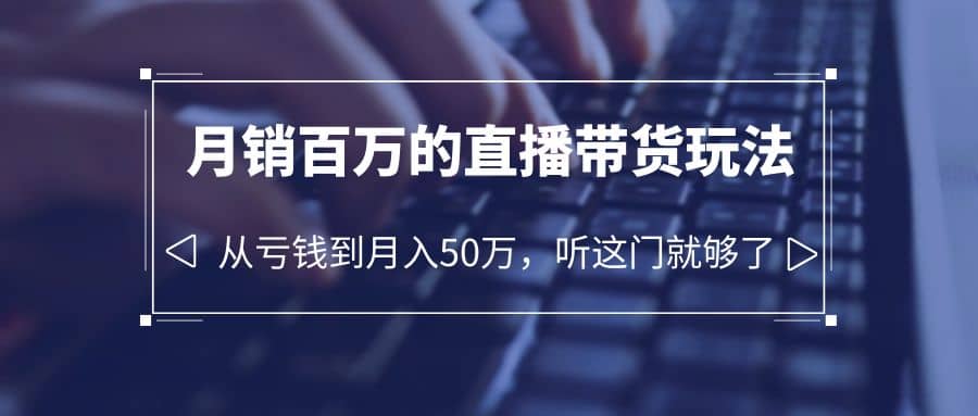 老板必学：月销-百万的直播带货玩法，从亏钱到月入50万，听这门就够了-星璨学社