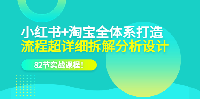 小红书 淘宝·全体系打造，流程超详细拆解分析设计，82节实战课程-星璨学社