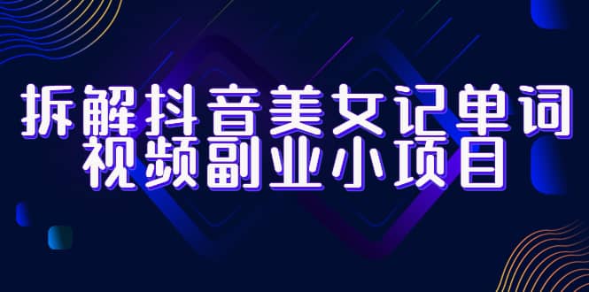 拆解抖音美女记单词视频副业小项目，一条龙玩法大解析（教程 素材）-星璨学社