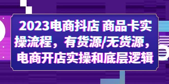 2023电商抖店 商品卡实操流程，有货源/无货源，电商开店实操和底层逻辑-星璨学社