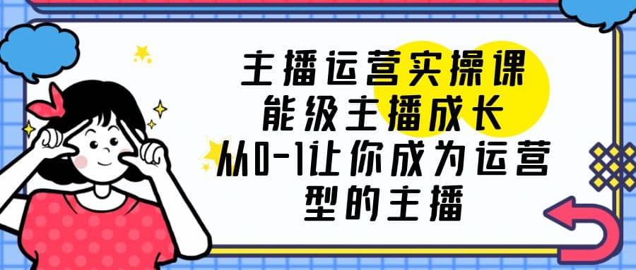 主播运营实操课，能级-主播成长，从0-1让你成为运营型的主播-星璨学社