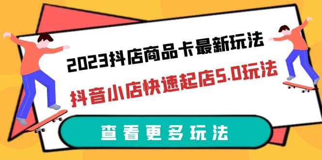 2023抖店商品卡最新玩法，抖音小店快速起店5.0玩法（11节课）-星璨学社