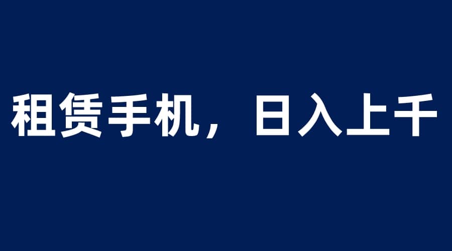 租赁手机蓝海项目，轻松到日入上千，小白0成本直接上手-星璨学社