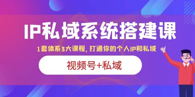 IP私域 系统搭建课，视频号 私域 1套 体系 3大课程，打通你的个人ip私域-星璨学社