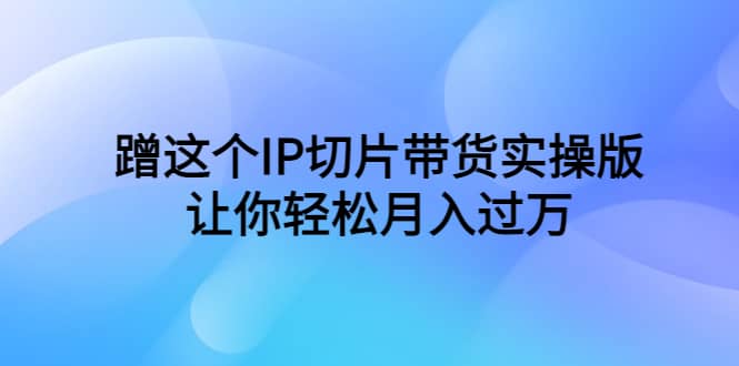 蹭这个IP切片带货实操版，让你轻松月入过万（教程 素材）-星璨学社