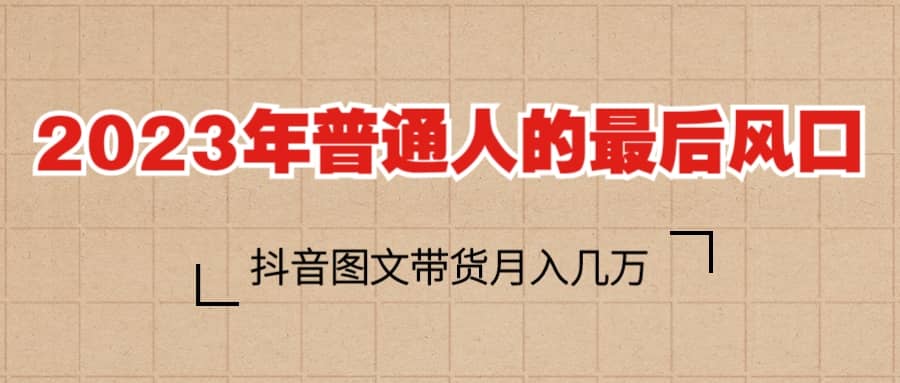 2023普通人的最后风口，抖音图文带货月入几万-星璨学社