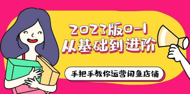 2023版0-1从基础到进阶，手把手教你运营闲鱼店铺（10节视频课）-星璨学社