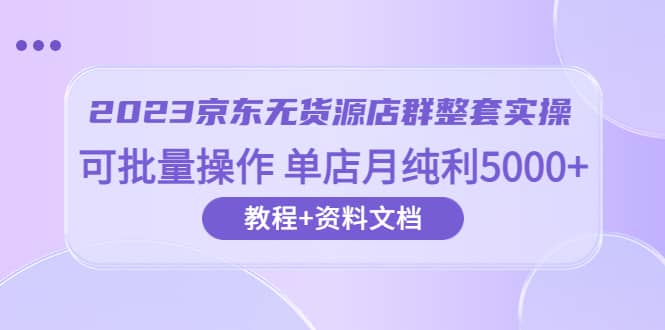 2023京东-无货源店群整套实操 可批量操作 单店月纯利5000 63节课 资料文档-星璨学社