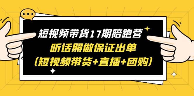 短视频带货17期陪跑营 听话照做保证出单（短视频带货 直播 团购）-星璨学社