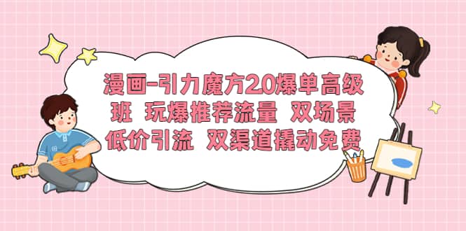 漫画-引力魔方2.0爆单高级班 玩爆推荐流量 双场景低价引流 双渠道撬动免费-星璨学社
