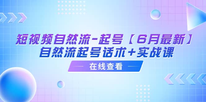 短视频自然流-起号【6月最新】自然流起号话术 实战课-星璨学社