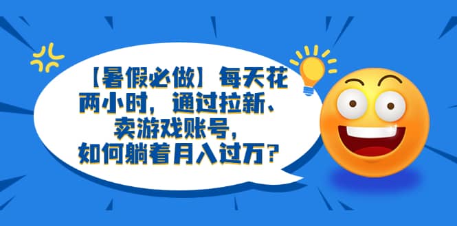 【暑假必做】每天花两小时，通过拉新、卖游戏账号，如何躺着月入过万？-星璨学社