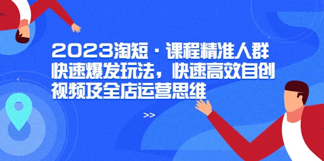 2023淘短·课程精准人群快速爆发玩法，快速高效自创视频及全店运营思维-星璨学社