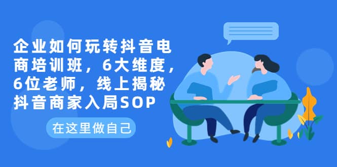 企业如何玩转抖音电商培训班，6大维度，6位老师，线上揭秘抖音商家入局SOP-星璨学社