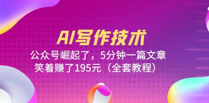 AI写作技术：公众号崛起了，5分钟一篇文章，笑着赚了195元（全套教程）-星璨学社