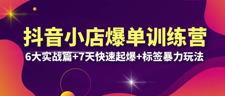 抖音小店爆单训练营VIP线下课：6大实战篇 7天快速起爆 标签暴力玩法(32节)-星璨学社
