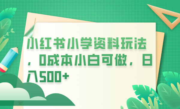 小红书小学资料玩法，0成本小白可做日入500 （教程 资料）-星璨学社
