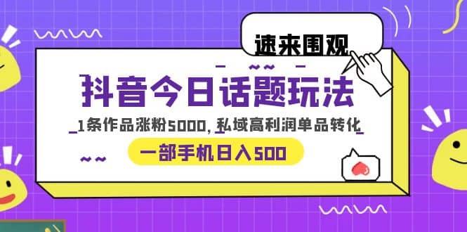 抖音今日话题玩法，1条作品涨粉5000，私域高利润单品转化 一部手机日入500-星璨学社