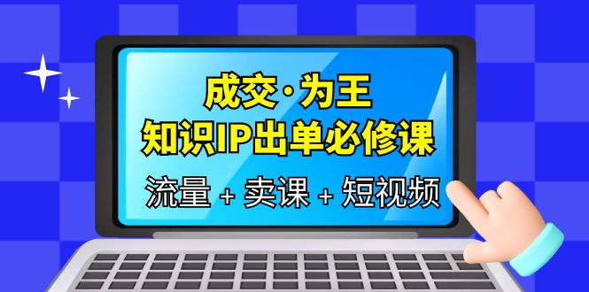 成交·为王，知识·IP出单必修课（流量 卖课 短视频）-星璨学社
