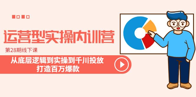 运营型实操内训营-第28期线下课 从底层逻辑到实操到千川投放 打造百万爆款-星璨学社