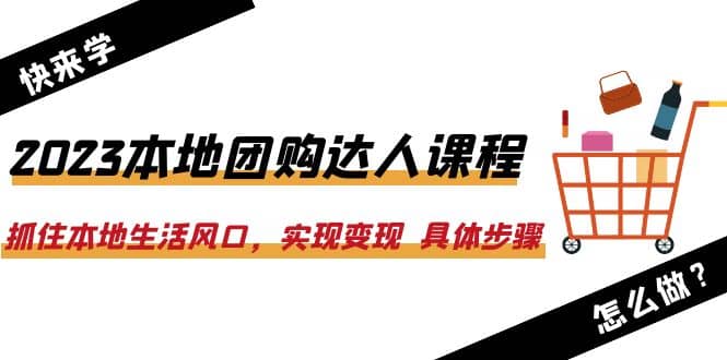 2023本地团购达人课程：抓住本地生活风口，实现变现 具体步骤（22节课）-星璨学社