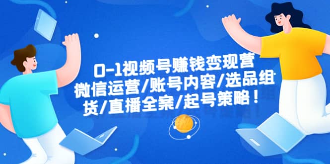 0-1视频号赚钱变现营：微信运营-账号内容-选品组货-直播全案-起号策略-星璨学社