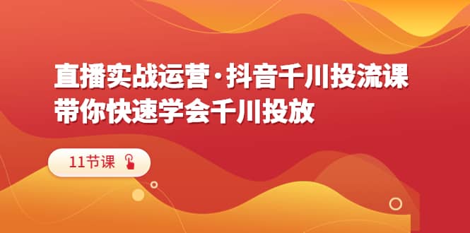 直播实战运营·抖音千川投流课，带你快速学会千川投放（11节课）-星璨学社