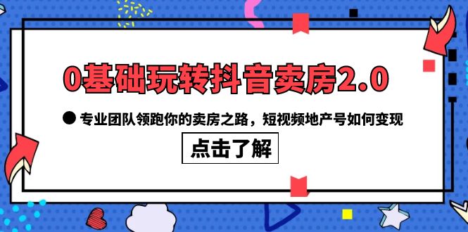 0基础玩转抖音-卖房2.0，专业团队领跑你的卖房之路，短视频地产号如何变现-星璨学社