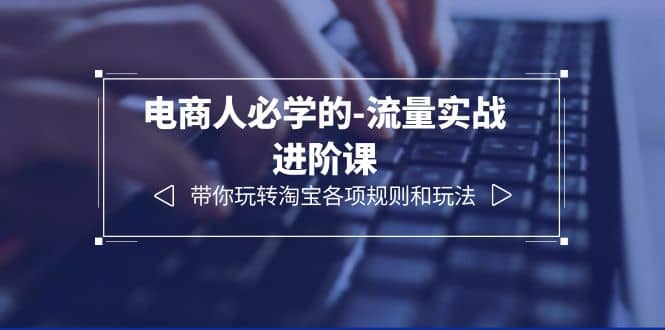 电商人必学的-流量实战进阶课：带你玩转淘宝各项规则和玩法（12节课）-星璨学社