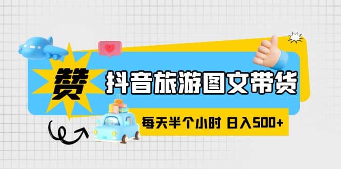 抖音旅游图文带货，零门槛，操作简单，每天半个小时，日入500-星璨学社