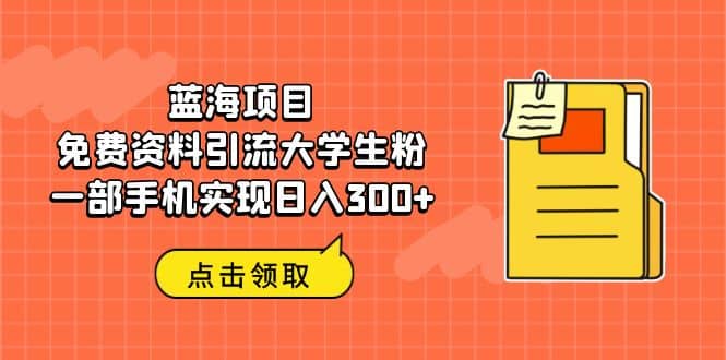 蓝海项目，免费资料引流大学生粉一部手机实现日入300-星璨学社