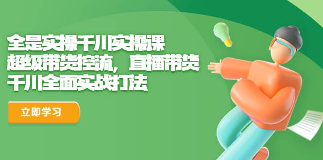 全是实操千川实操课，超级带货控流，直播带货 千川全面实战打法-星璨学社