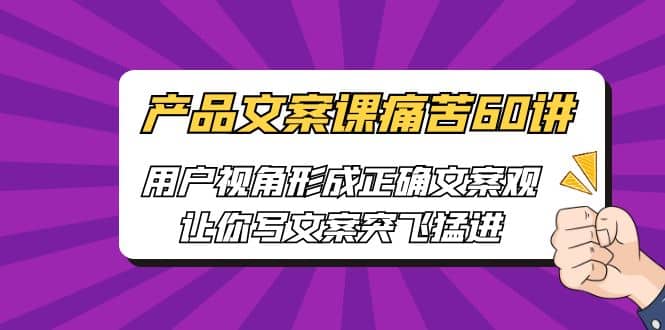产品文案课痛苦60讲，用户视角形成正确文案观，让你写文案突飞猛进-星璨学社