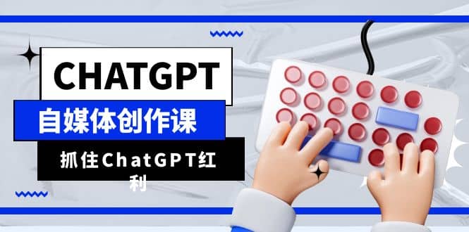 ChatGPT自媒体创作课，抓住ChatGPT红利，助你创作效率提升10倍-星璨学社